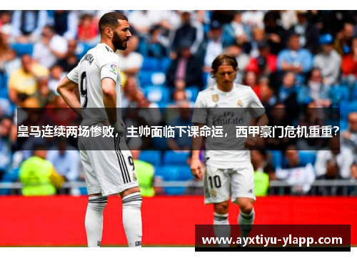 皇马连续两场惨败，主帅面临下课命运，西甲豪门危机重重？