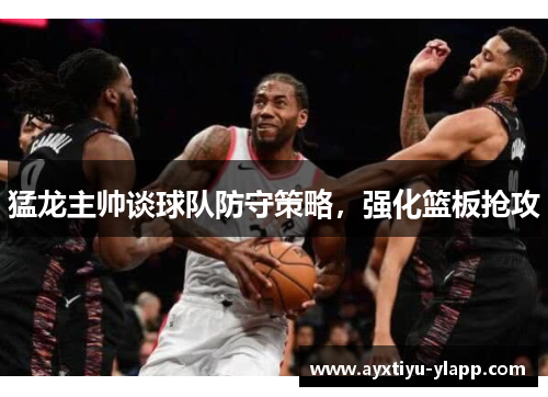 猛龙主帅谈球队防守策略，强化篮板抢攻