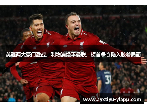 英超两大豪门激战，利物浦绝平曼联，榜首争夺陷入胶着局面
