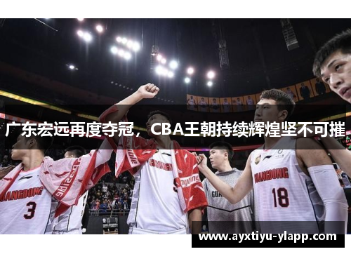 广东宏远再度夺冠，CBA王朝持续辉煌坚不可摧