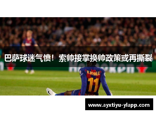 巴萨球迷气愤！索帅接掌换帅政策或再撕裂