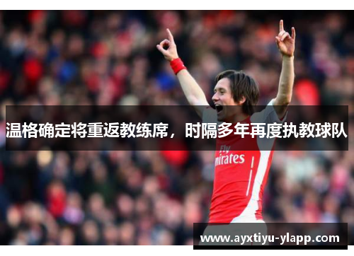 温格确定将重返教练席，时隔多年再度执教球队
