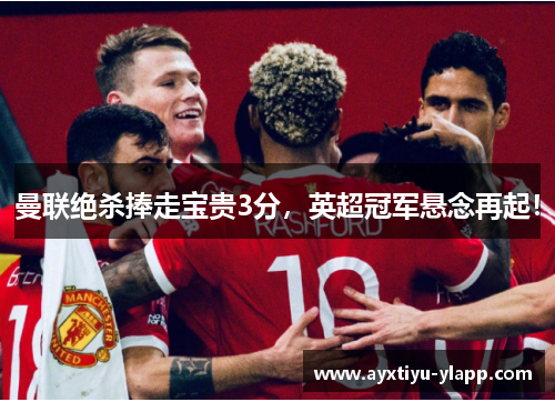 曼联绝杀捧走宝贵3分，英超冠军悬念再起！