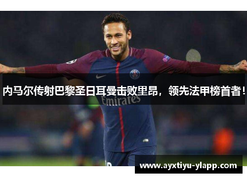 内马尔传射巴黎圣日耳曼击败里昂，领先法甲榜首者！
