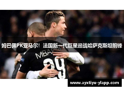 姆巴佩PK亚马尔！法国新一代巨星迎战哈萨克斯坦前锋