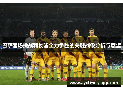巴萨客场挑战利物浦全力争胜的关键战役分析与展望