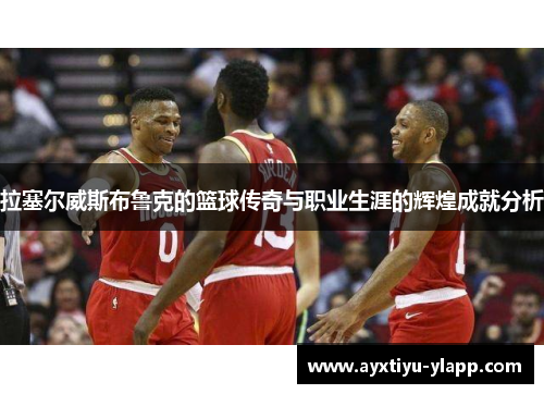 拉塞尔威斯布鲁克的篮球传奇与职业生涯的辉煌成就分析