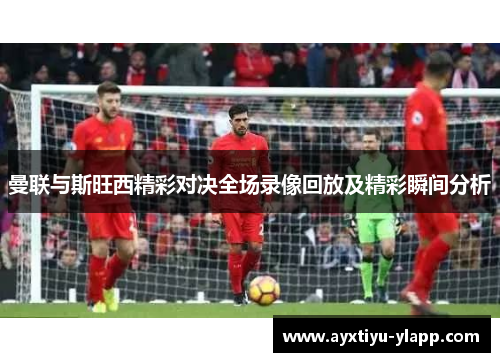 曼联与斯旺西精彩对决全场录像回放及精彩瞬间分析