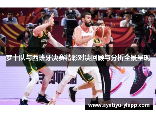 梦十队与西班牙决赛精彩对决回顾与分析全景呈现