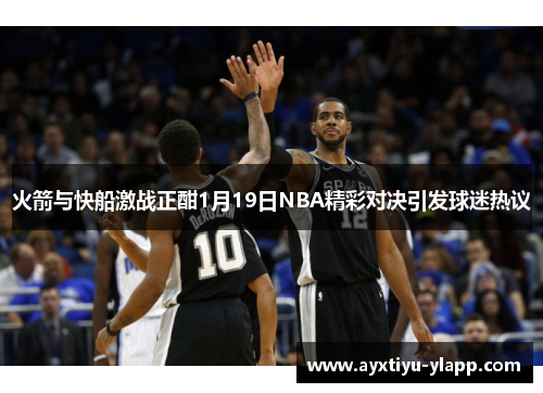 火箭与快船激战正酣1月19日NBA精彩对决引发球迷热议