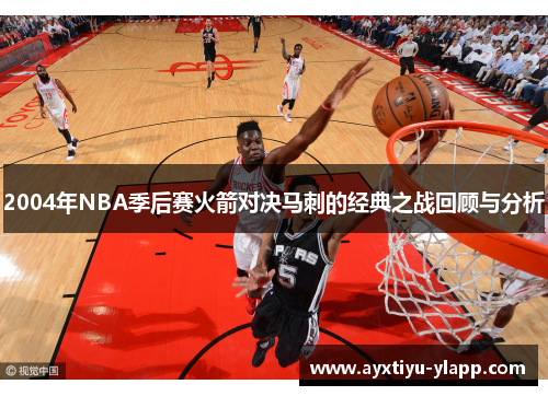2004年NBA季后赛火箭对决马刺的经典之战回顾与分析
