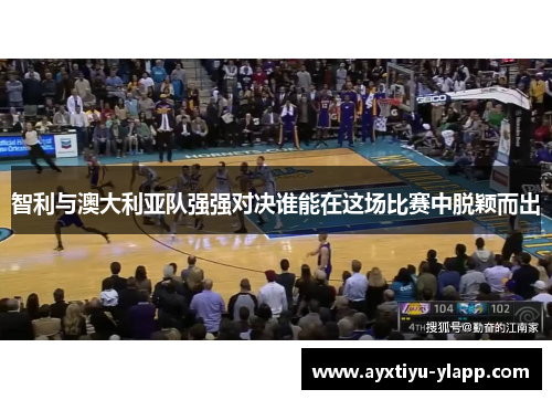 智利与澳大利亚队强强对决谁能在这场比赛中脱颖而出